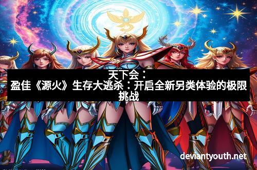 天下会：盈佳《源火》生存大逃杀：开启全新另类体验的极限挑战