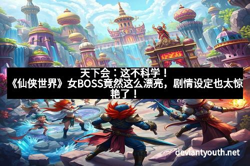 天下会：这不科学！《仙侠世界》女BOSS竟然这么漂亮，剧情设定也太惊艳了！