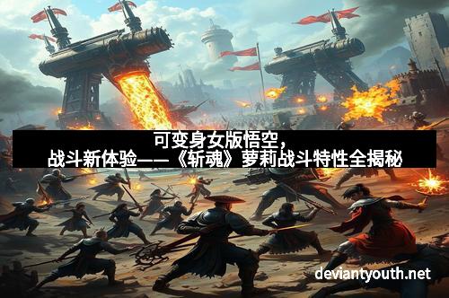 可变身女版悟空，战斗新体验——《斩魂》萝莉战斗特性全揭秘